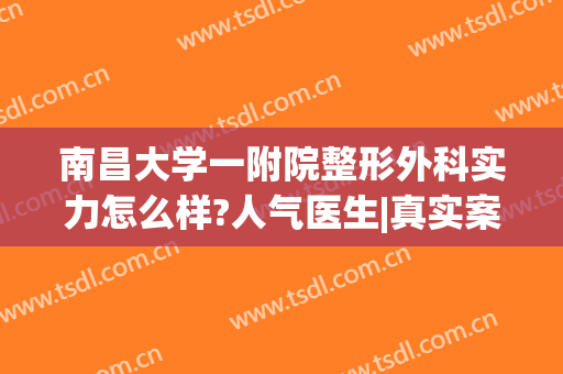 南昌大学一附院整形外科实力怎么样?人气医生|真实案例|价格表，小白必备~