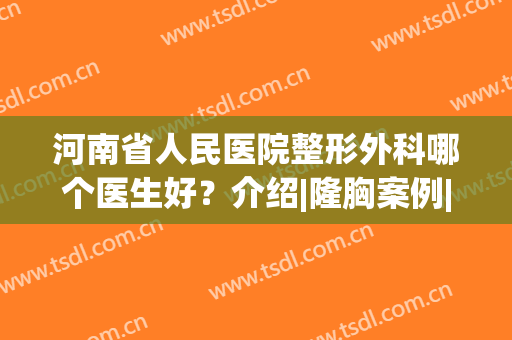 河南省人民医院整形外科哪个医生好？介绍|隆胸案例|新价格一览表公布!