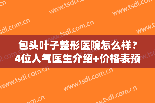 包头叶子整形医院怎么样？4位人气医生介绍+价格表预览，必看！(包头叶子整形美容医院这么样)