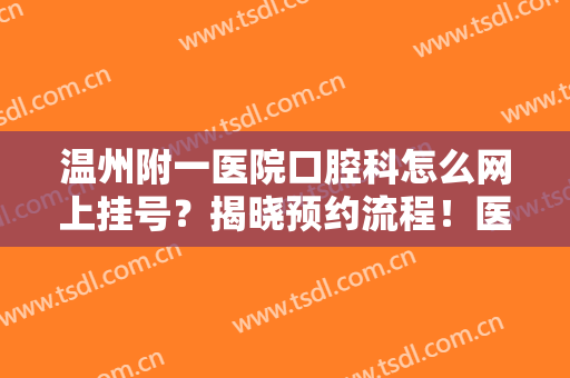 温州附一医院口腔科怎么网上挂号？揭晓预约流程！医院医生简介+价格~