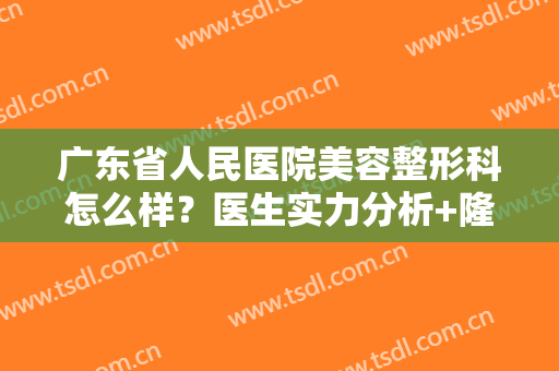 广东省人民医院美容整形科怎么样？医生实力分析+隆胸案例+价格参考！