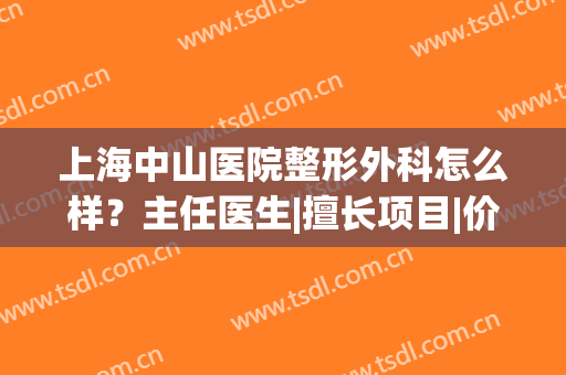上海中山医院整形外科怎么样？主任医生|擅长项目|价格表，医美指南！(中山医科大学附属医院整形科)