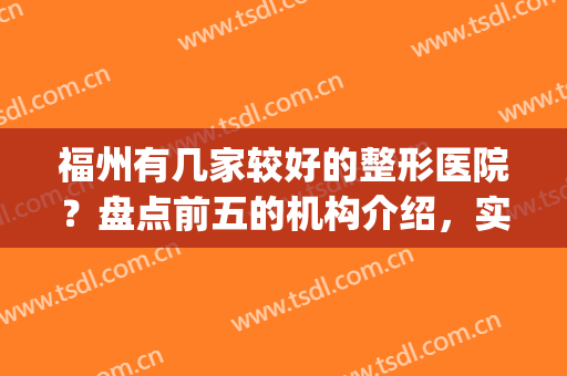 福州有几家较好的整形医院？盘点前五的机构介绍，实力与口碑兼具！(福州比较出名的整形医院)