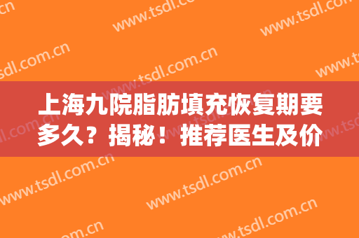 上海九院脂肪填充恢复期要多久？揭秘！推荐医生及价格表，小白指南~(上海九院 脂肪填充 价格)