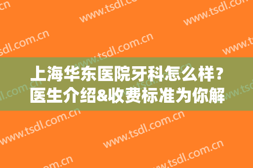 上海华东医院牙科怎么样？医生介绍&收费标准为你解析，健口指南针！(华东医院闵行门诊部有牙科吗)