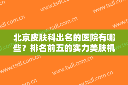 北京皮肤科出名的医院有哪些？排名前五的实力美肤机构，打消你的犹豫！