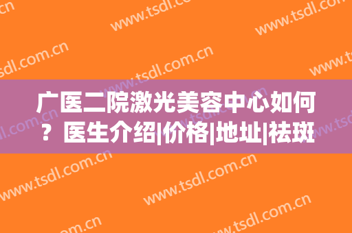 广医二院激光美容中心如何？医生介绍|价格|地址|祛斑案例分享，全攻略~