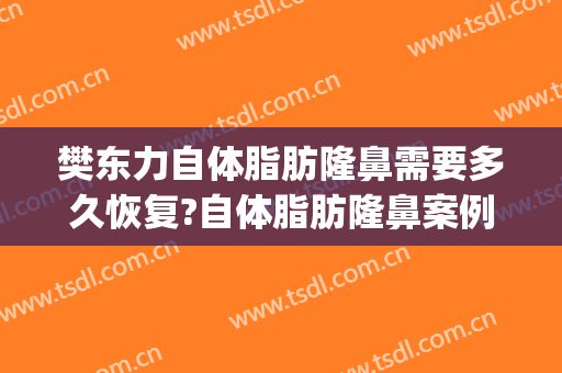 樊东力自体脂肪隆鼻需要多久恢复?自体脂肪隆鼻案例效果对比图_陆军军医大学新桥医院