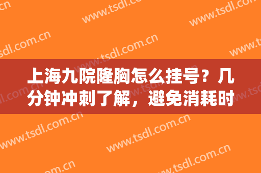 上海九院隆胸怎么挂号？几分钟冲刺了解，避免消耗时间~(上海九院隆胸好不好)