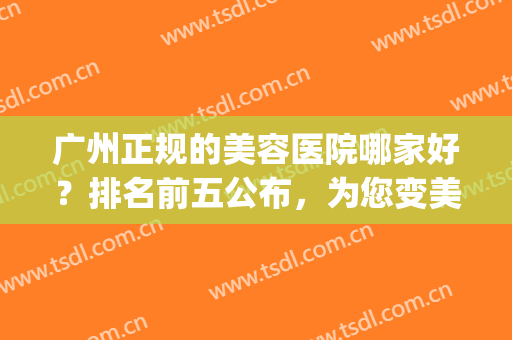 广州正规的美容医院哪家好？排名前五公布，为您变美保驾护航(广州好的美容医院有哪些)