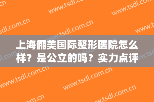 上海俪美国际整形医院怎么样？是公立的吗？实力点评&价格揭秘！(上海俪美国际医疗美容)
