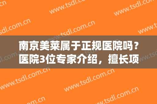 南京美莱属于正规医院吗？医院3位专家介绍，擅长项目及价格公开！(南京美莱医院医生)