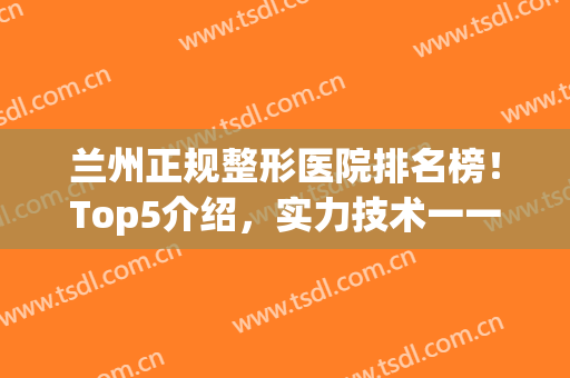兰州正规整形医院排名榜！Top5介绍，实力技术一一对比，任你pick~(兰州整形医院排名前三)
