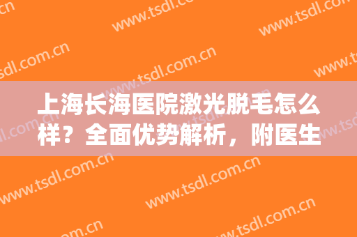 上海长海医院激光脱毛怎么样？全面优势解析，附医生信息及科普知识(上海激光脱毛各部位的费用)