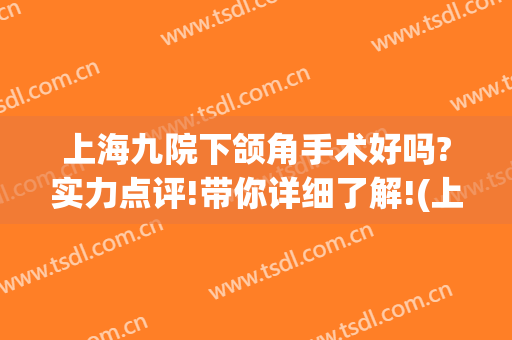 上海九院下颌角手术好吗?实力点评!带你详细了解!(上海九院下颌角手术哪个医生做的最好)