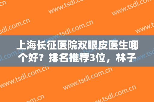 上海长征医院双眼皮医生哪个好？排名推荐3位，林子豪，赵耀忠实力尽显！