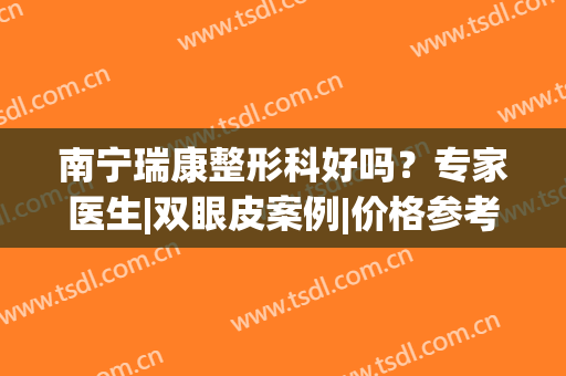 南宁瑞康整形科好吗？专家医生|双眼皮案例|价格参考，医美避雷针！(南宁医科大做双眼皮的技术怎么样)