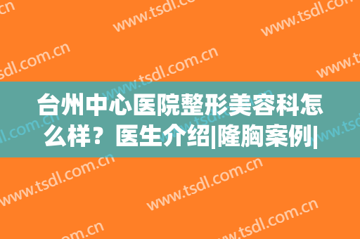 台州中心医院整形美容科怎么样？医生介绍|隆胸案例|价格公布，干货汇总！