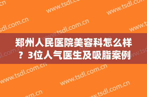 郑州人民医院美容科怎么样？3位人气医生及吸脂案例点评，速来查收~(郑州人民医院美容整形外科)