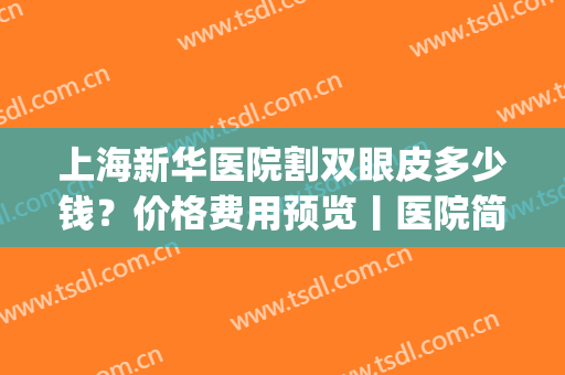 上海新华医院割双眼皮多少钱？价格费用预览丨医院简介丨效果图get(上海新华医院做人流多少钱)