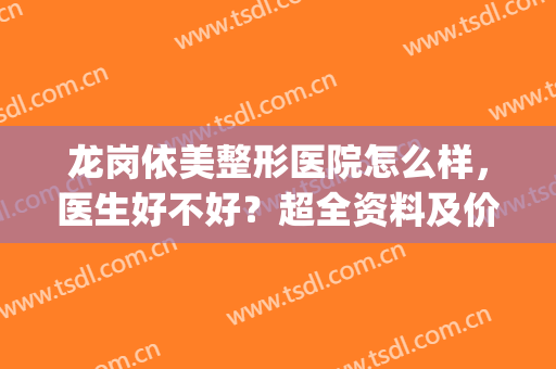 龙岗依美整形医院怎么样，医生好不好？超全资料及价格，为你解析！(深圳依美整形怎么样)