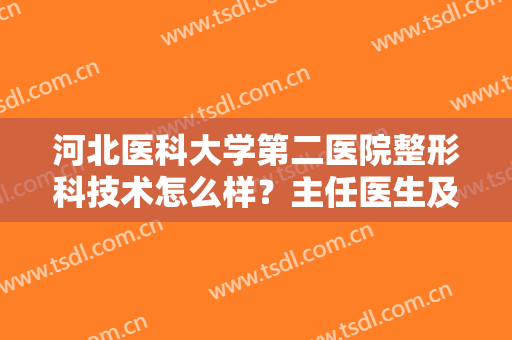 河北医科大学第二医院整形科技术怎么样？主任医生及除皱案例，小白宝典~
