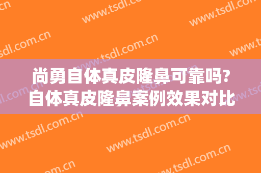 尚勇自体真皮隆鼻可靠吗?自体真皮隆鼻案例效果对比图_哈尔滨医科大学附属第一医院