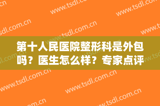 第十人民医院整形科是外包吗？医生怎么样？专家点评！隆鼻案例及价格get~