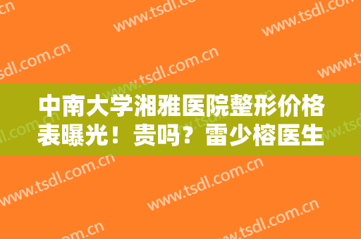 中南大学湘雅医院整形价格表曝光！贵吗？雷少榕医生眼整形案例点评~