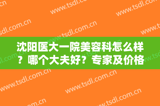 沈阳医大一院美容科怎么样？哪个大夫好？专家及价格表一览！附鼻整形案例~