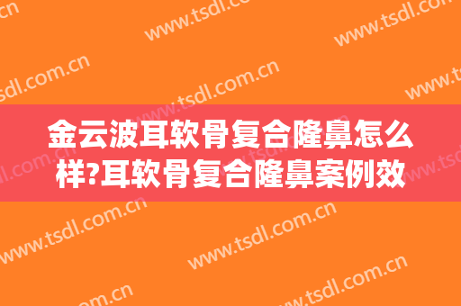 金云波耳软骨复合隆鼻怎么样?耳软骨复合隆鼻案例效果对比图_上海交通大学医学院附属第九人民医院
