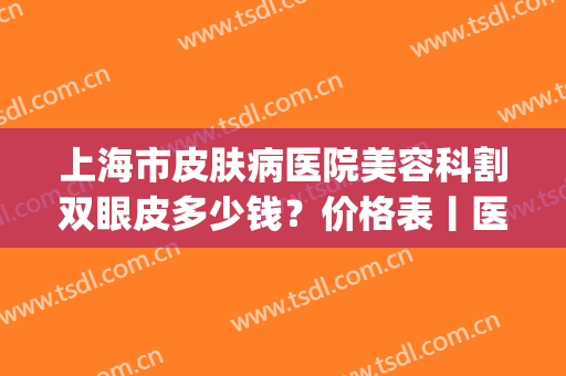 上海市皮肤病医院美容科割双眼皮多少钱？价格表丨医院简介丨案例(上海割双眼皮大概多少钱)