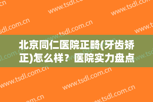北京同仁医院正畸(牙齿矫正)怎么样？医院实力盘点，附新版价格表