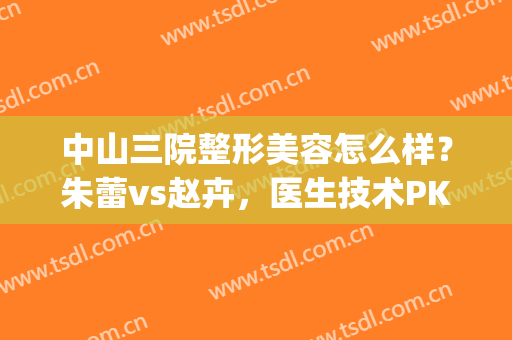 中山三院整形美容怎么样？朱蕾vs赵卉，医生技术PK！附吸脂案例~(中山三院朱蕾双眼皮)