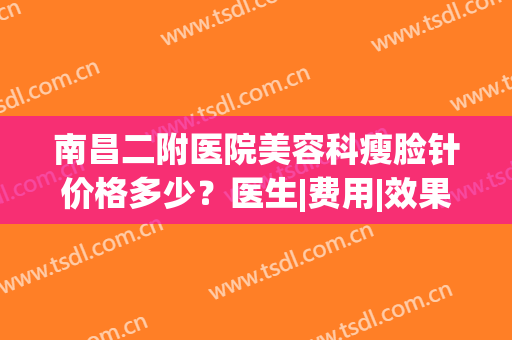 南昌二附医院美容科瘦脸针价格多少？医生|费用|效果评价，医美指南！(南昌二附医院打瘦脸针多少钱)