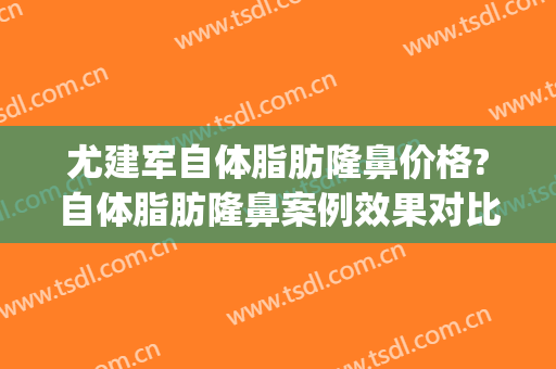 尤建军自体脂肪隆鼻价格?自体脂肪隆鼻案例效果对比图_中国医学科学院整形外科医院