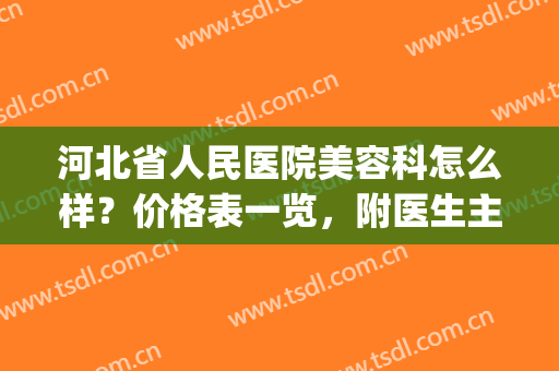 河北省人民医院美容科怎么样？价格表一览，附医生主任信息(河北医疗美容主诊医师)
