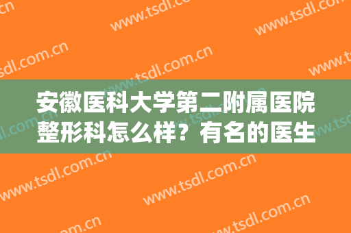 安徽医科大学第二附属医院整形科怎么样？有名的医生信息盘点！(安徽医科大学第二附属医院整形科)