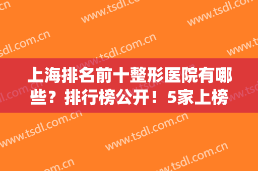 上海排名前十整形医院有哪些？排行榜公开！5家上榜，实力雄厚yyds！(上海最有名的整形医院排名)