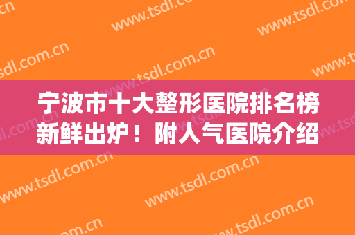 宁波市十大整形医院排名榜新鲜出炉！附人气医院介绍！实力雄厚！(宁波整容三甲医院排名)