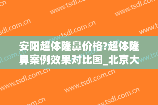 安阳超体隆鼻价格?超体隆鼻案例效果对比图_北京大学第三医院(超体隆鼻一般价格)