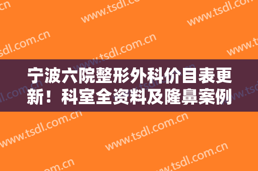 宁波六院整形外科价目表更新！科室全资料及隆鼻案例点评，小白必备！