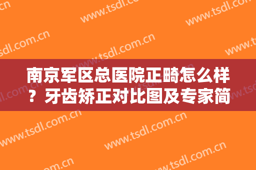南京军区总医院正畸怎么样？牙齿矫正对比图及专家简介、价格表分享！