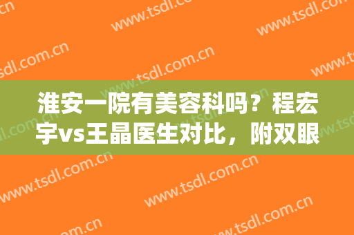 淮安一院有美容科吗？程宏宇vs王晶医生对比，附双眼皮体验&价格表！(淮安一院整形科怎么样)