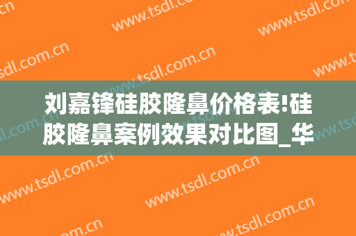 刘嘉锋硅胶隆鼻价格表!硅胶隆鼻案例效果对比图_华中科技大学同济医学院附属协和医院