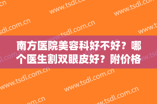 南方医院美容科好不好？哪个医生割双眼皮好？附价格表丨电话(南方医院美容整形科医生)