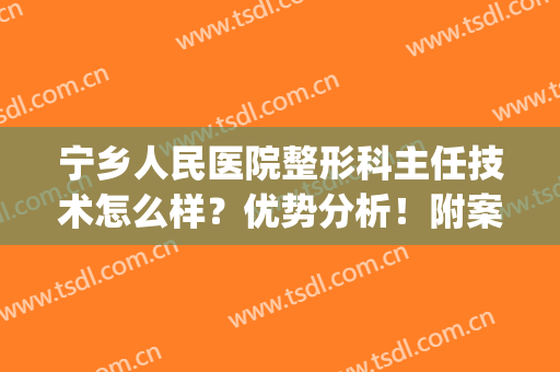 宁乡人民医院整形科主任技术怎么样？优势分析！附案例+价格表(兴宁整形医院)