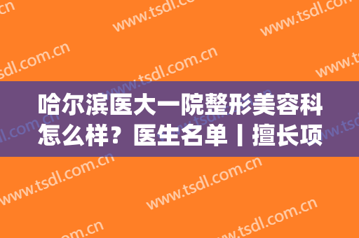 哈尔滨医大一院整形美容科怎么样？医生名单丨擅长项目丨价格表(哈尔滨医科大学附属第一医院整形科)