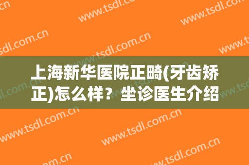 上海新华医院正畸(牙齿矫正)怎么样？坐诊医生介绍丨效果图