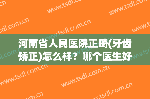 河南省人民医院正畸(牙齿矫正)怎么样？哪个医生好？附名单大全